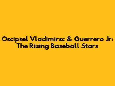 Oscipsel Vladimirsc & Guerrero Jr: The Rising Baseball Stars