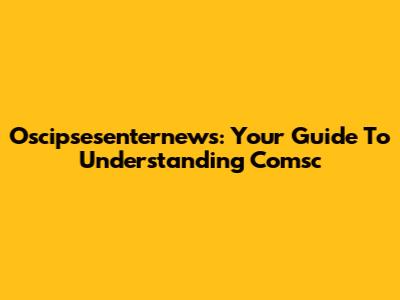 Oscipsesenternews: Your Guide To Understanding Comsc
