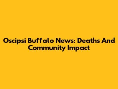 Oscipsi Buffalo News: Deaths And Community Impact