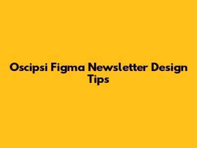 Oscipsi Figma Newsletter Design Tips