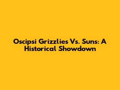 Oscipsi Grizzlies Vs. Suns: A Historical Showdown