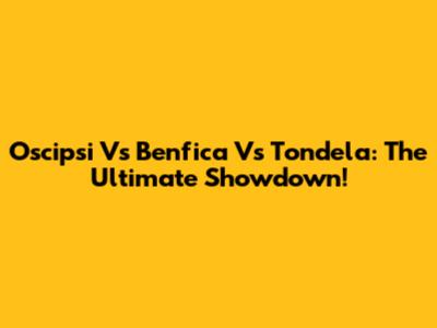 Oscipsi Vs Benfica Vs Tondela: The Ultimate Showdown!