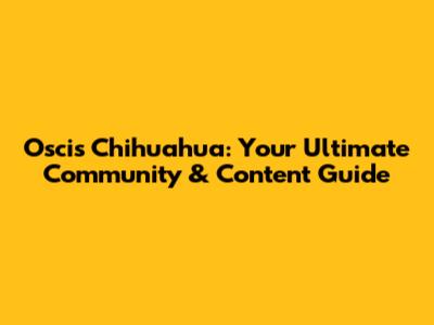 Oscis Chihuahua: Your Ultimate Community & Content Guide