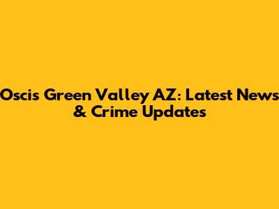 Oscis Green Valley AZ: Latest News & Crime Updates