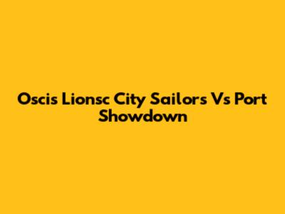 Oscis Lionsc City Sailors Vs Port Showdown