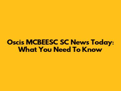 Oscis MCBEESC SC News Today: What You Need To Know