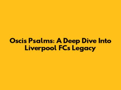 Oscis Psalms: A Deep Dive Into Liverpool FC's Legacy