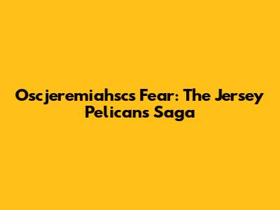 Oscjeremiahsc's Fear: The Jersey Pelicans Saga