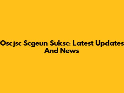 Oscjsc Scgeun Suksc: Latest Updates And News