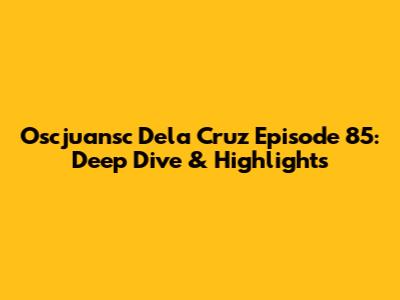Oscjuansc Dela Cruz Episode 85: Deep Dive & Highlights