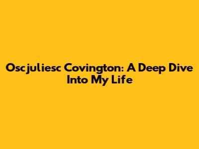 Oscjuliesc Covington: A Deep Dive Into My Life
