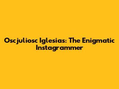 Oscjuliosc Iglesias: The Enigmatic Instagrammer