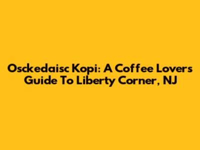 Osckedaisc Kopi: A Coffee Lover's Guide To Liberty Corner, NJ