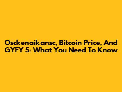 Osckenaikansc, Bitcoin Price, And GYFY 5: What You Need To Know