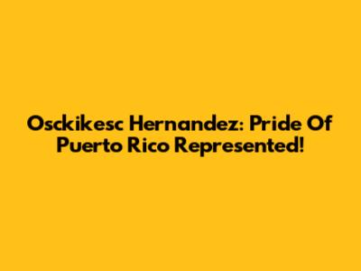 Osckikesc Hernandez: Pride Of Puerto Rico Represented!