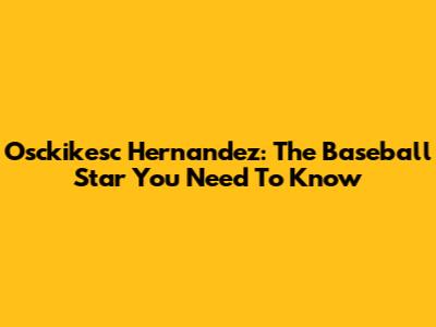 Osckikesc Hernandez: The Baseball Star You Need To Know