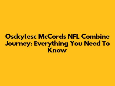 Osckylesc McCord's NFL Combine Journey: Everything You Need To Know