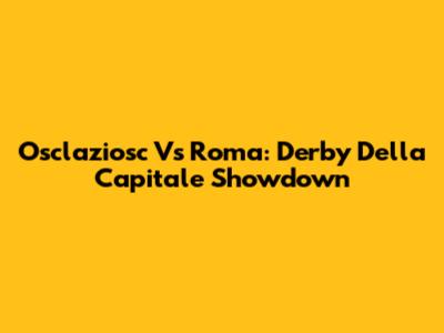 Osclaziosc Vs Roma: Derby Della Capitale Showdown