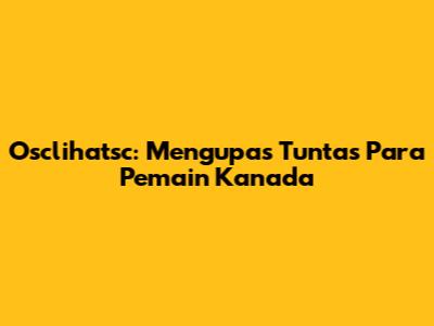 Osclihatsc: Mengupas Tuntas Para Pemain Kanada