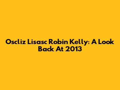 Oscliz Lisasc Robin Kelly: A Look Back At 2013