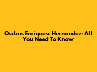 Osclms Enriquesc Hernandez: All You Need To Know