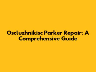 Oscluzhnikisc Parker Repair: A Comprehensive Guide