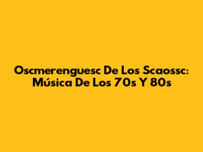 Oscmerenguesc De Los Scaossc: Música De Los 70s Y 80s