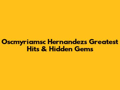 Oscmyriamsc Hernandez's Greatest Hits & Hidden Gems