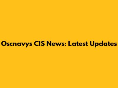 Oscnavys CIS News: Latest Updates