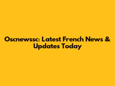 Oscnewssc: Latest French News & Updates Today