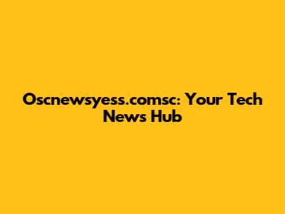 Oscnewsyess.comsc: Your Tech News Hub