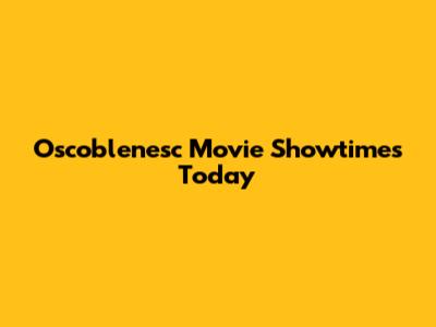 Oscoblenesc Movie Showtimes Today
