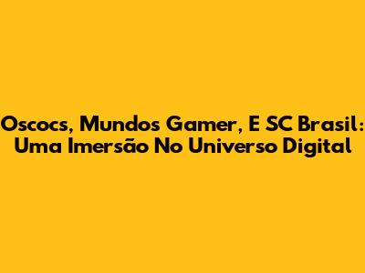 Oscocs, Mundos Gamer, E SC Brasil: Uma Imersão No Universo Digital