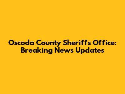 Oscoda County Sheriff's Office: Breaking News Updates