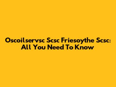 Oscoilservsc Scsc Friesoythe Scsc: All You Need To Know