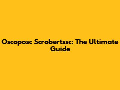 Oscoposc Scrobertssc: The Ultimate Guide