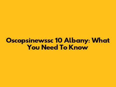 Oscopsinewssc 10 Albany: What You Need To Know