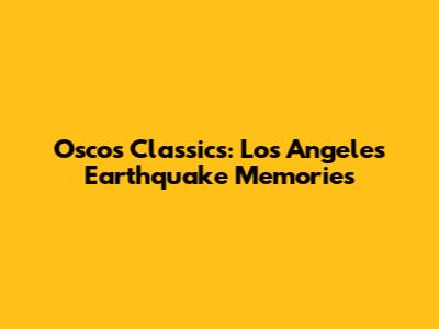 Oscos Classics: Los Angeles Earthquake Memories