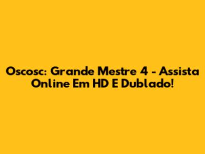Oscosc: Grande Mestre 4 - Assista Online Em HD E Dublado!