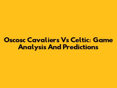 Oscosc Cavaliers Vs Celtic: Game Analysis And Predictions