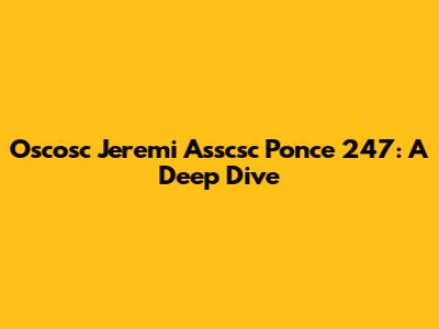 Oscosc Jeremi Asscsc Ponce 247: A Deep Dive