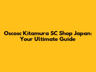 Oscosc Kitamura SC Shop Japan: Your Ultimate Guide