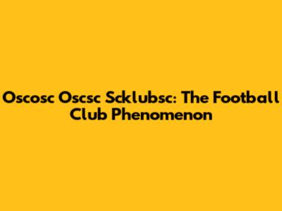 Oscosc Oscsc Scklubsc: The Football Club Phenomenon