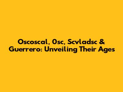 Oscoscal, 0sc, Scvladsc & Guerrero: Unveiling Their Ages