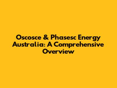 Oscosce & Phasesc Energy Australia: A Comprehensive Overview