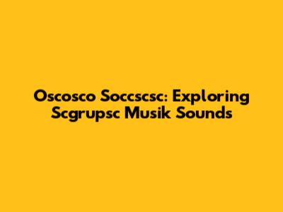 Oscosco Soccscsc: Exploring Scgrupsc Musik Sounds