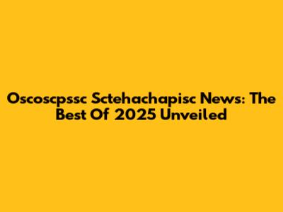Oscoscpssc Sctehachapisc News: The Best Of 2025 Unveiled