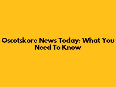 Oscotskore News Today: What You Need To Know