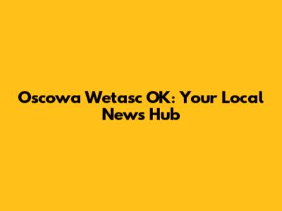 Oscowa Wetasc OK: Your Local News Hub
