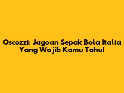 Oscozzi: Jagoan Sepak Bola Italia Yang Wajib Kamu Tahu!